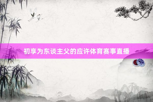 初享为东谈主父的应许体育赛事直播