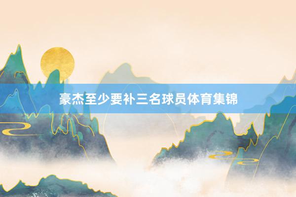 豪杰至少要补三名球员体育集锦