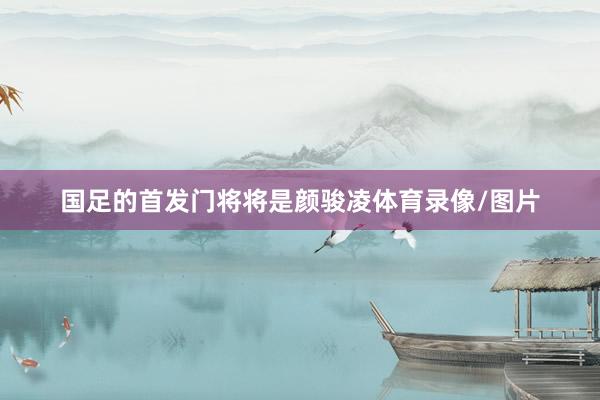 国足的首发门将将是颜骏凌体育录像/图片