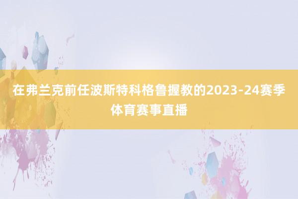 在弗兰克前任波斯特科格鲁握教的2023-24赛季体育赛事直播