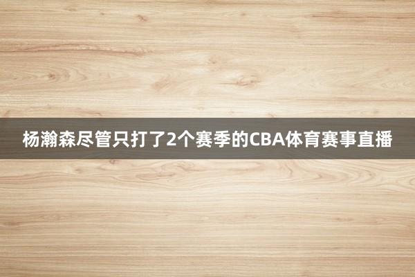 杨瀚森尽管只打了2个赛季的CBA体育赛事直播