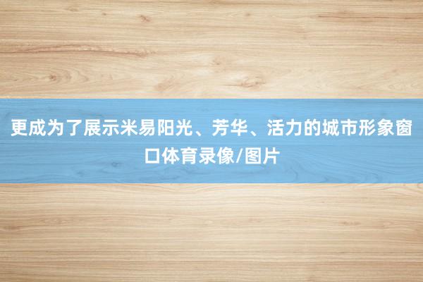 更成为了展示米易阳光、芳华、活力的城市形象窗口体育录像/图片
