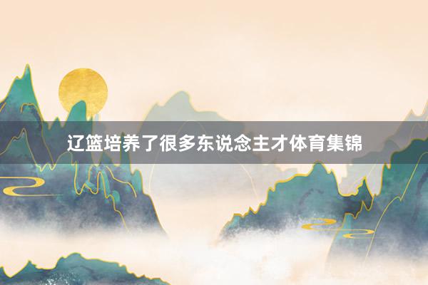 辽篮培养了很多东说念主才体育集锦