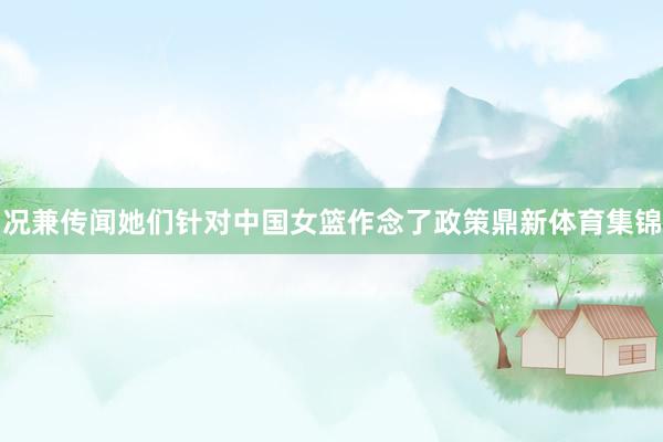 况兼传闻她们针对中国女篮作念了政策鼎新体育集锦