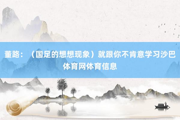 董路：（国足的想想现象）就跟你不肯意学习沙巴体育网体育信息