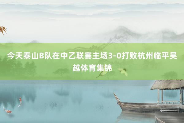今天泰山B队在中乙联赛主场3-0打败杭州临平吴越体育集锦