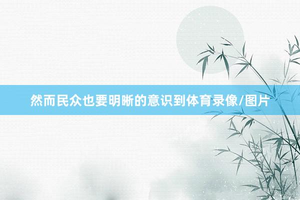 然而民众也要明晰的意识到体育录像/图片