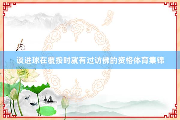 谈进球在覆按时就有过访佛的资格体育集锦