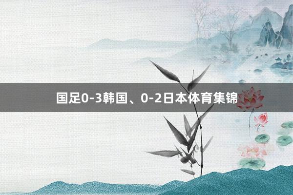 国足0-3韩国、0-2日本体育集锦
