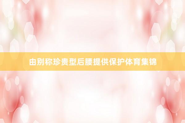 由别称珍贵型后腰提供保护体育集锦