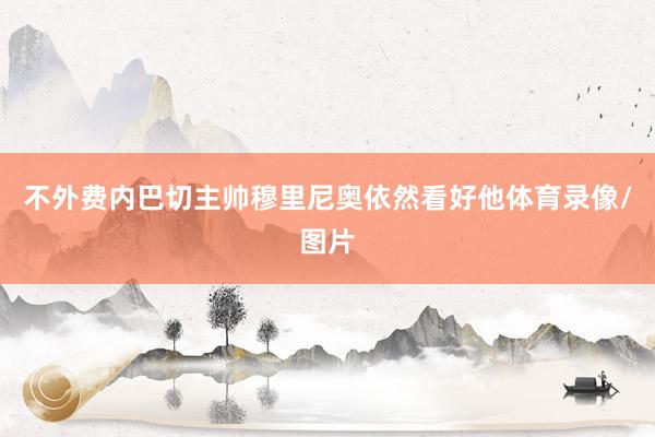 不外费内巴切主帅穆里尼奥依然看好他体育录像/图片