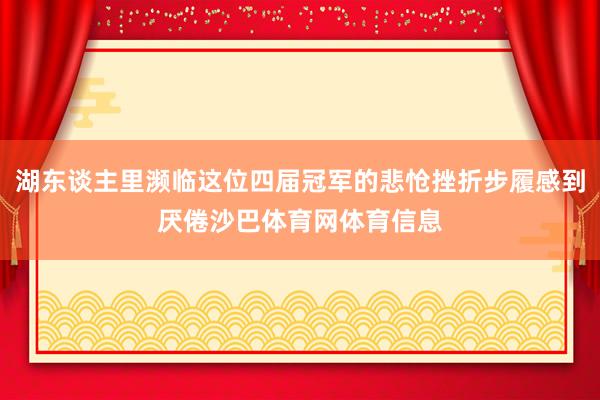 湖东谈主里濒临这位四届冠军的悲怆挫折步履感到厌倦沙巴体育网体育信息