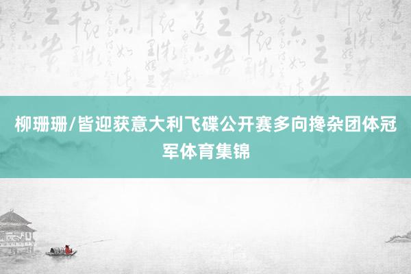 柳珊珊/皆迎获意大利飞碟公开赛多向搀杂团体冠军体育集锦