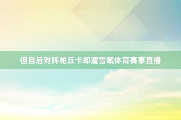 但自后对阵帕丘卡却遭雪藏体育赛事直播
