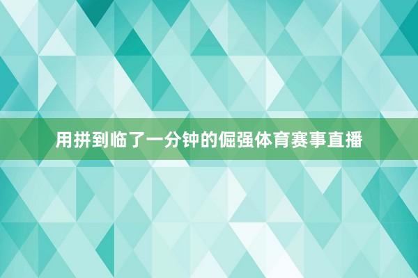 用拼到临了一分钟的倔强体育赛事直播