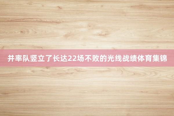 并率队竖立了长达22场不败的光线战绩体育集锦