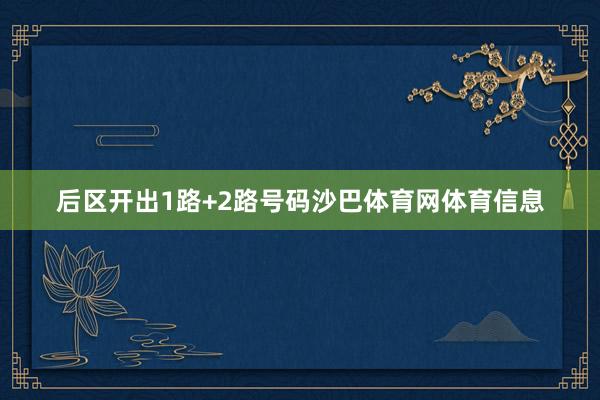 后区开出1路+2路号码沙巴体育网体育信息