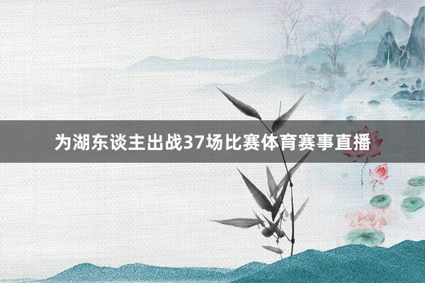 为湖东谈主出战37场比赛体育赛事直播