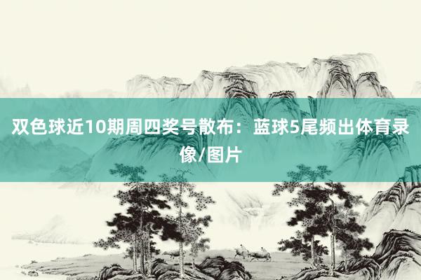 双色球近10期周四奖号散布：蓝球5尾频出体育录像/图片