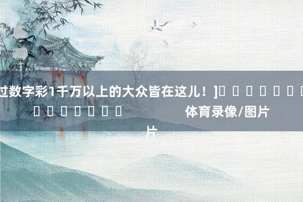 中过数字彩1千万以上的大众皆在这儿！]　　															                体育录像/图片