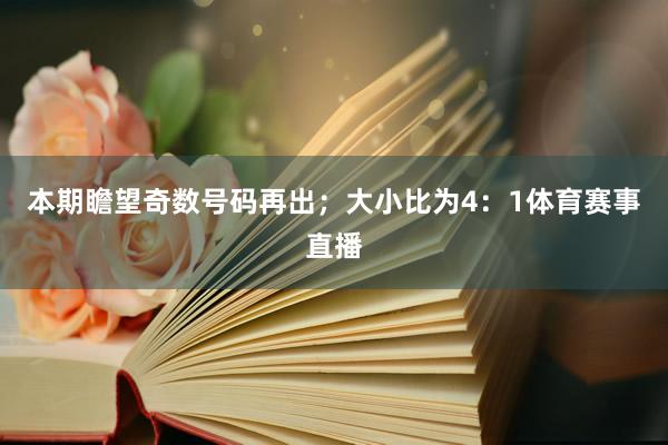 本期瞻望奇数号码再出；大小比为4：1体育赛事直播