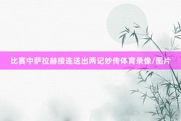 比赛中萨拉赫接连送出两记妙传体育录像/图片
