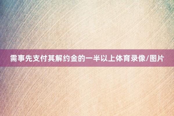 需事先支付其解约金的一半以上体育录像/图片