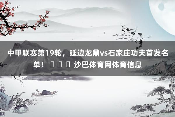 中甲联赛第19轮，延边龙鼎vs石家庄功夫首发名单！ ​​​沙巴体育网体育信息