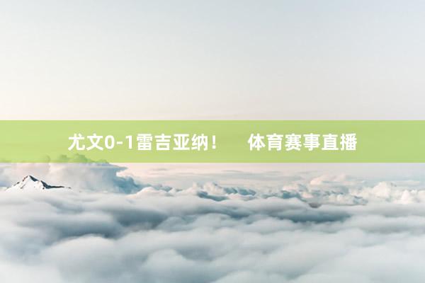 尤文0-1雷吉亚纳！    体育赛事直播