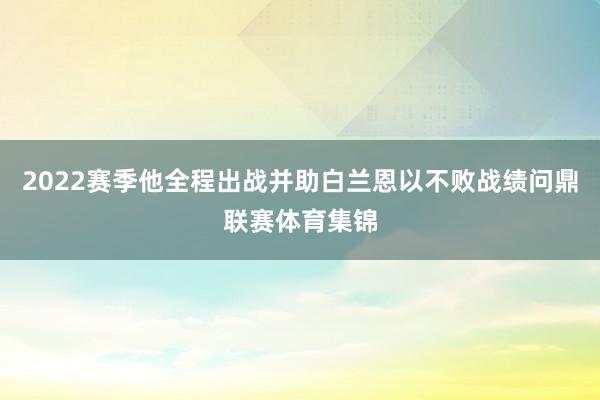 2022赛季他全程出战并助白兰恩以不败战绩问鼎联赛体育集锦