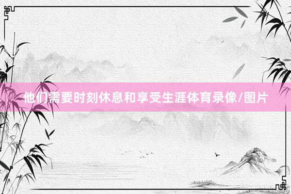 他们需要时刻休息和享受生涯体育录像/图片