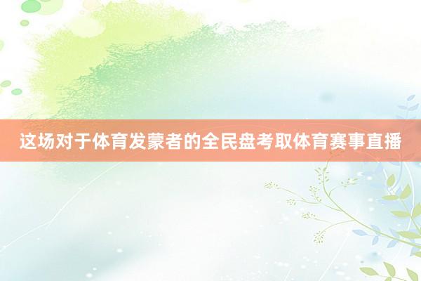 这场对于体育发蒙者的全民盘考取体育赛事直播