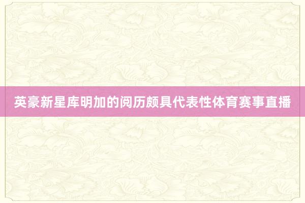 英豪新星库明加的阅历颇具代表性体育赛事直播