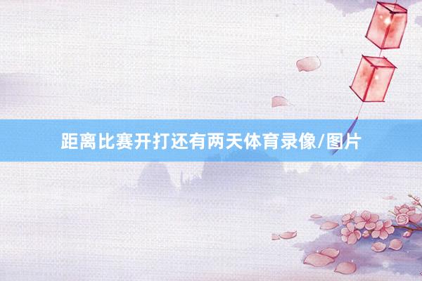 距离比赛开打还有两天体育录像/图片