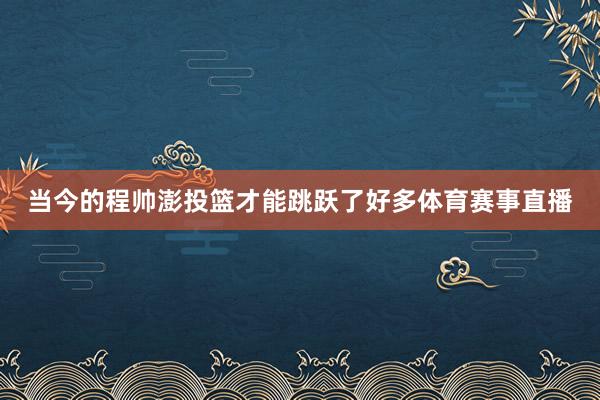 当今的程帅澎投篮才能跳跃了好多体育赛事直播