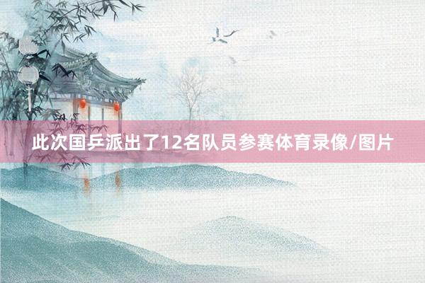 此次国乒派出了12名队员参赛体育录像/图片