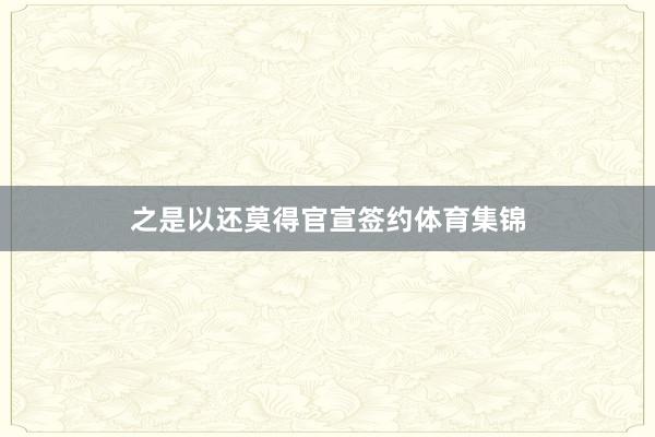 之是以还莫得官宣签约体育集锦