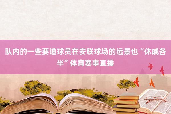 队内的一些要道球员在安联球场的远景也“休戚各半”体育赛事直播