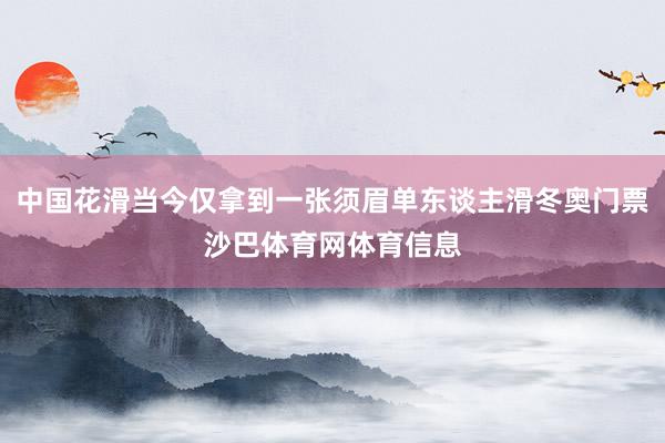 中国花滑当今仅拿到一张须眉单东谈主滑冬奥门票沙巴体育网体育信息