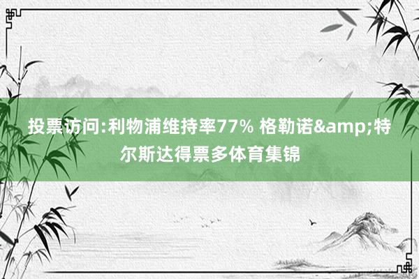 投票访问:利物浦维持率77% 格勒诺&特尔斯达得票多体育集锦