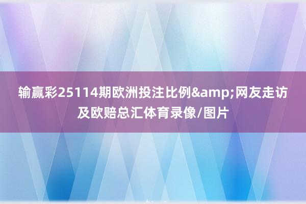 输赢彩25114期欧洲投注比例&网友走访及欧赔总汇体育录像/图片