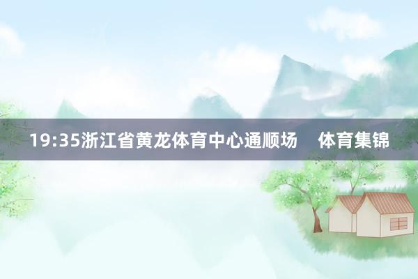 19:35浙江省黄龙体育中心通顺场    体育集锦