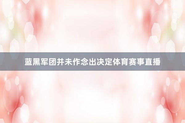 蓝黑军团并未作念出决定体育赛事直播