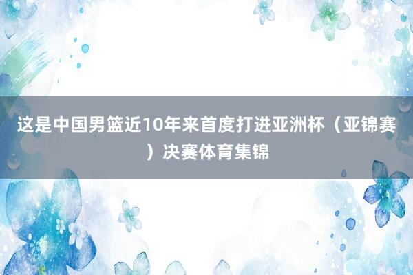 这是中国男篮近10年来首度打进亚洲杯（亚锦赛）决赛体育集锦
