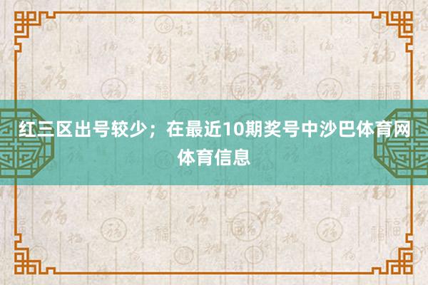 红三区出号较少；　　在最近10期奖号中沙巴体育网体育信息