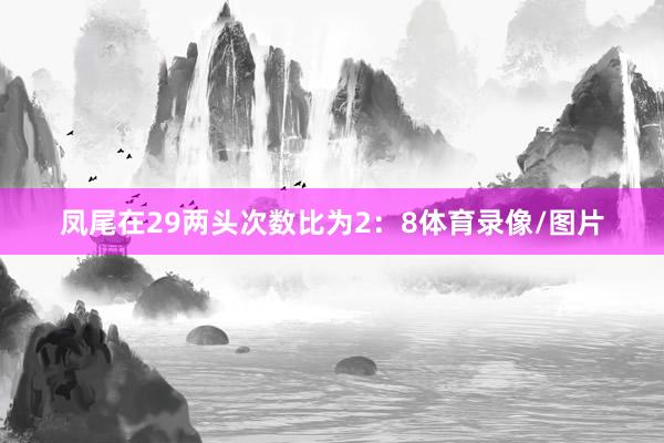 凤尾在29两头次数比为2：8体育录像/图片