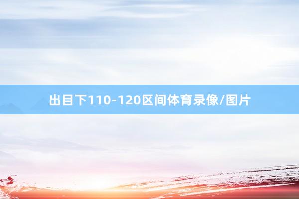出目下110-120区间体育录像/图片