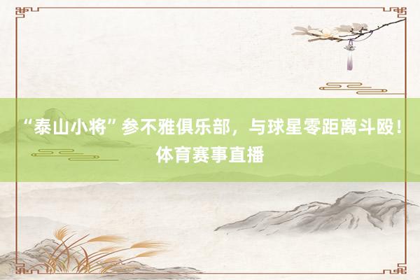 “泰山小将”参不雅俱乐部，与球星零距离斗殴！体育赛事直播
