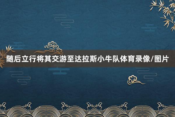 随后立行将其交游至达拉斯小牛队体育录像/图片