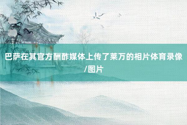 巴萨在其官方酬酢媒体上传了莱万的相片体育录像/图片